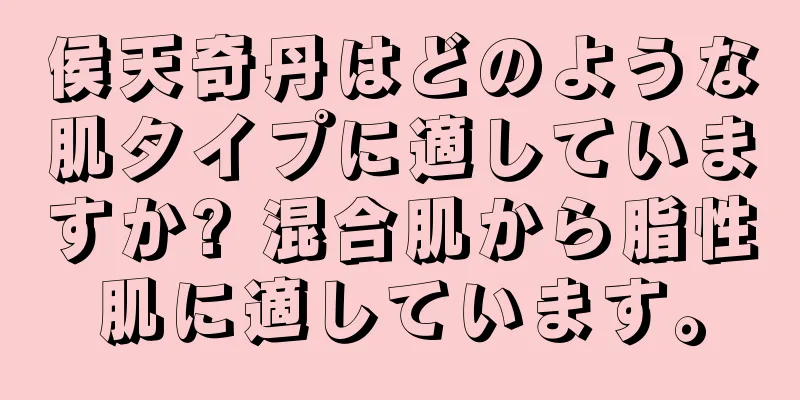 侯天奇丹はどのような肌タイプに適していますか? 混合肌から脂性肌に適しています。