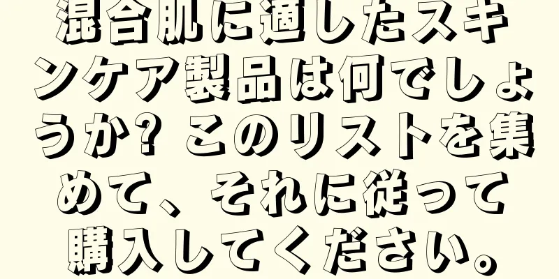 混合肌に適したスキンケア製品は何でしょうか? このリストを集めて、それに従って購入してください。