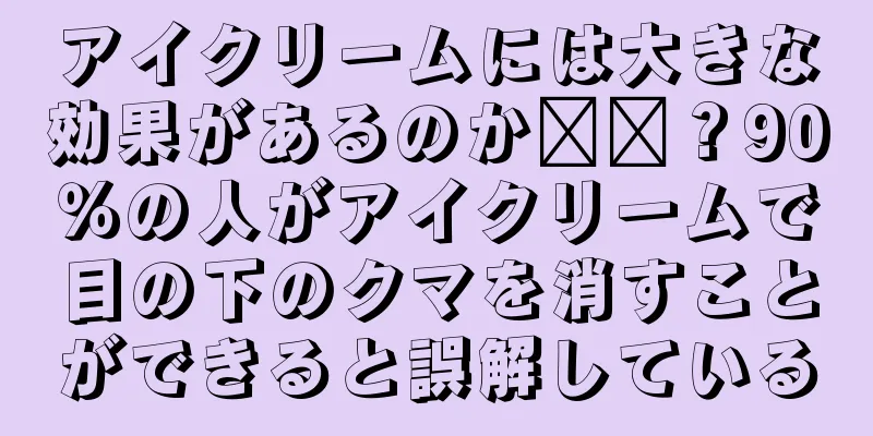 アイクリームには大きな効果があるのか​​？90％の人がアイクリームで目の下のクマを消すことができると誤解している