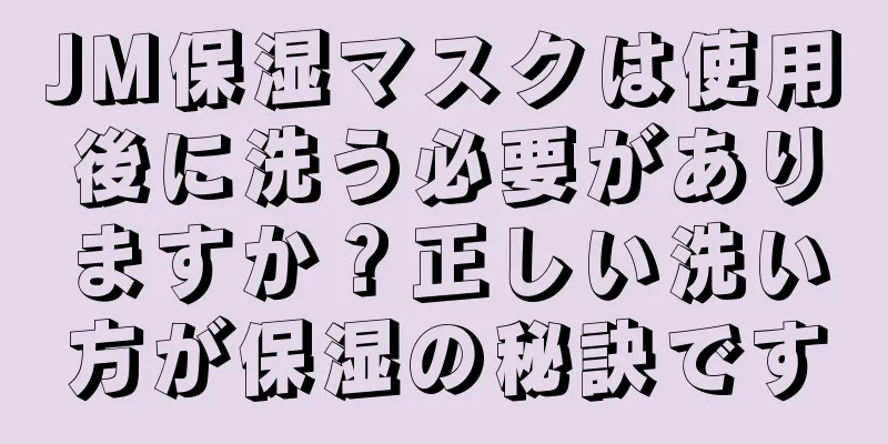 JM保湿マスクは使用後に洗う必要がありますか？正しい洗い方が保湿の秘訣です