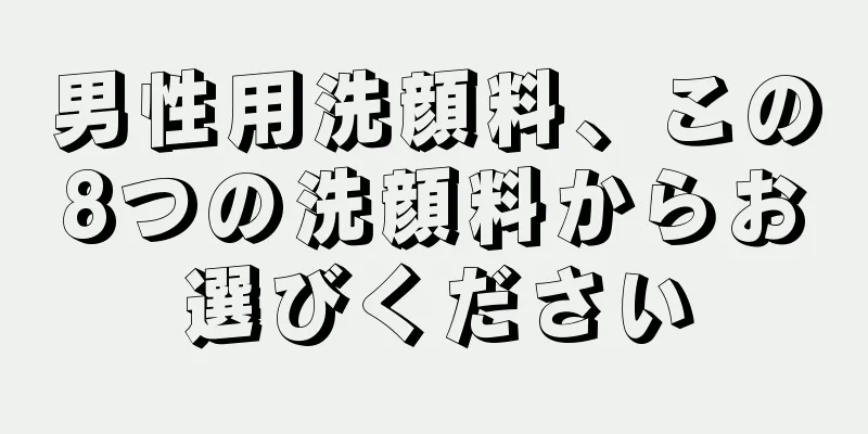 男性用洗顔料、この8つの洗顔料からお選びください