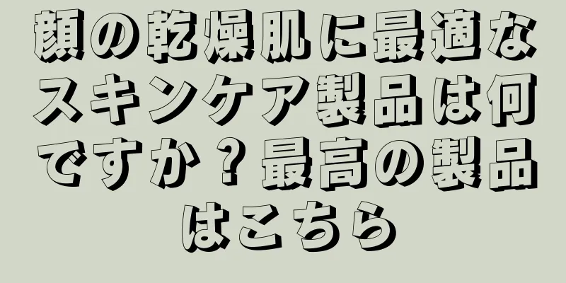 顔の乾燥肌に最適なスキンケア製品は何ですか？最高の製品はこちら