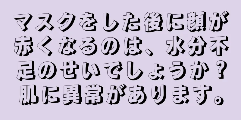 マスクをした後に顔が赤くなるのは、水分不足のせいでしょうか？肌に異常があります。