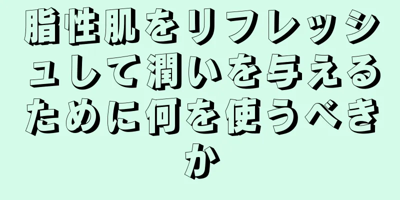 脂性肌をリフレッシュして潤いを与えるために何を使うべきか