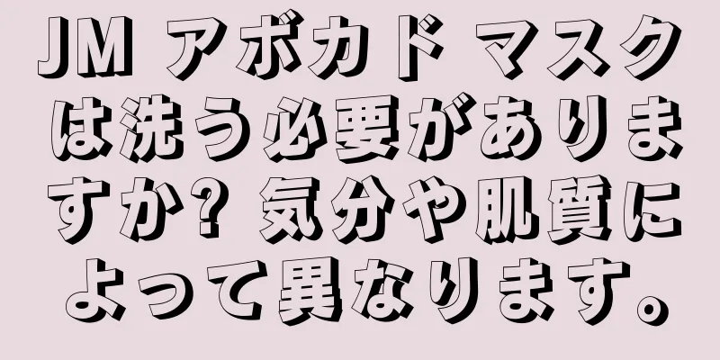 JM アボカド マスクは洗う必要がありますか? 気分や肌質によって異なります。