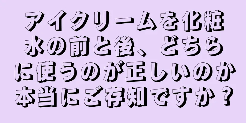 アイクリームを化粧水の前と後、どちらに使うのが正しいのか本当にご存知ですか？