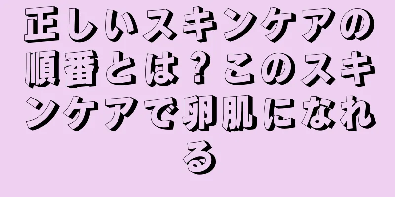 正しいスキンケアの順番とは？このスキンケアで卵肌になれる