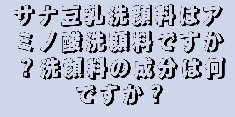 サナ豆乳洗顔料はアミノ酸洗顔料ですか？洗顔料の成分は何ですか？