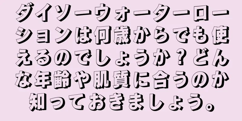 ダイソーウォーターローションは何歳からでも使えるのでしょうか？どんな年齢や肌質に合うのか知っておきましょう。