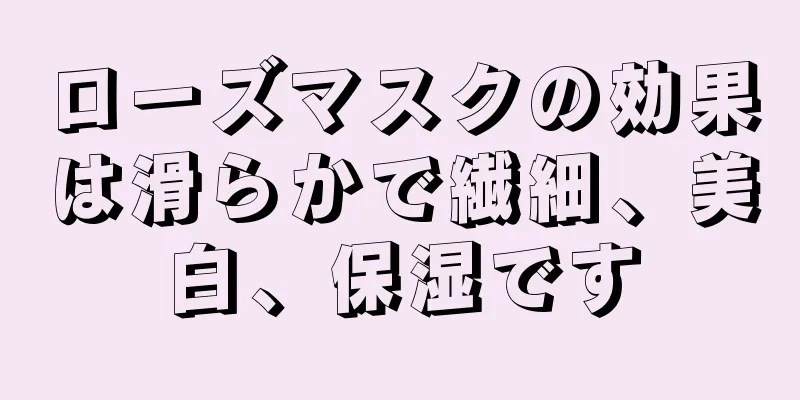 ローズマスクの効果は滑らかで繊細、美白、保湿です