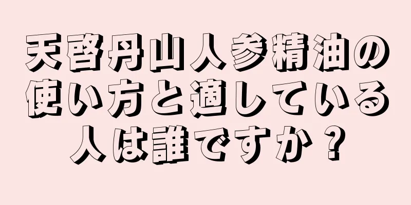 天啓丹山人参精油の使い方と適している人は誰ですか？