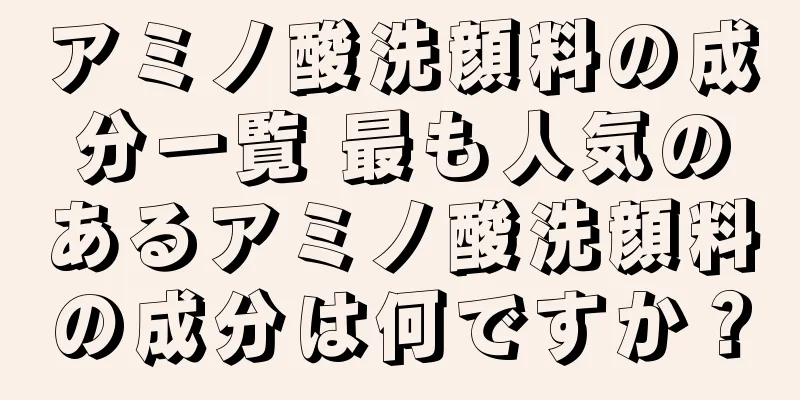 アミノ酸洗顔料の成分一覧 最も人気のあるアミノ酸洗顔料の成分は何ですか？