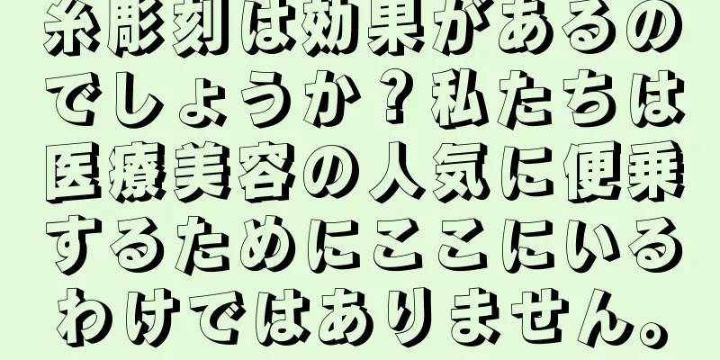 糸彫刻は効果があるのでしょうか？私たちは医療美容の人気に便乗するためにここにいるわけではありません。