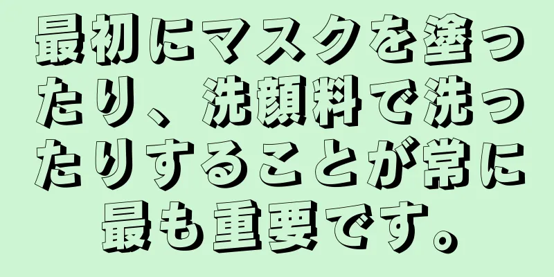 最初にマスクを塗ったり、洗顔料で洗ったりすることが常に最も重要です。