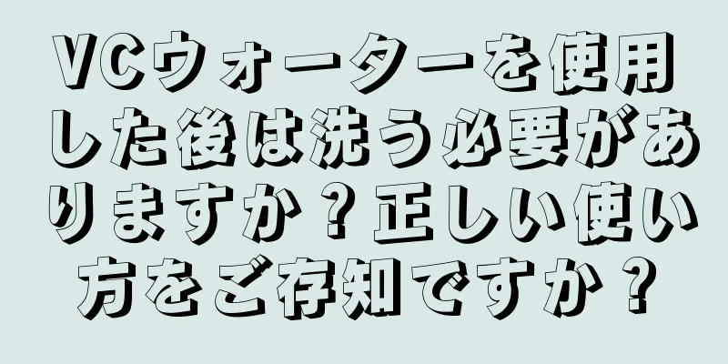 VCウォーターを使用した後は洗う必要がありますか？正しい使い方をご存知ですか？