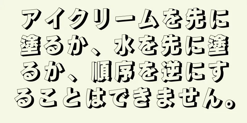 アイクリームを先に塗るか、水を先に塗るか、順序を逆にすることはできません。