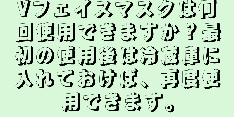 Vフェイスマスクは何回使用できますか？最初の使用後は冷蔵庫に入れておけば、再度使用できます。