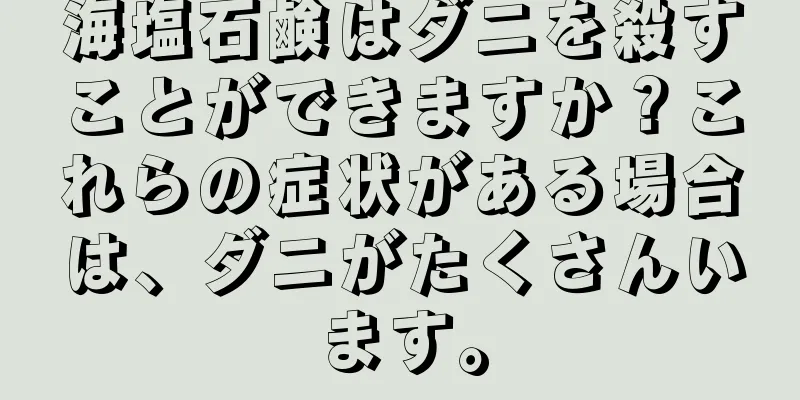 海塩石鹸はダニを殺すことができますか？これらの症状がある場合は、ダニがたくさんいます。