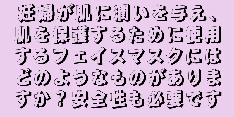 妊婦が肌に潤いを与え、肌を保護するために使用するフェイスマスクにはどのようなものがありますか？安全性も必要です