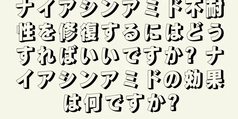 ナイアシンアミド不耐性を修復するにはどうすればいいですか? ナイアシンアミドの効果は何ですか?