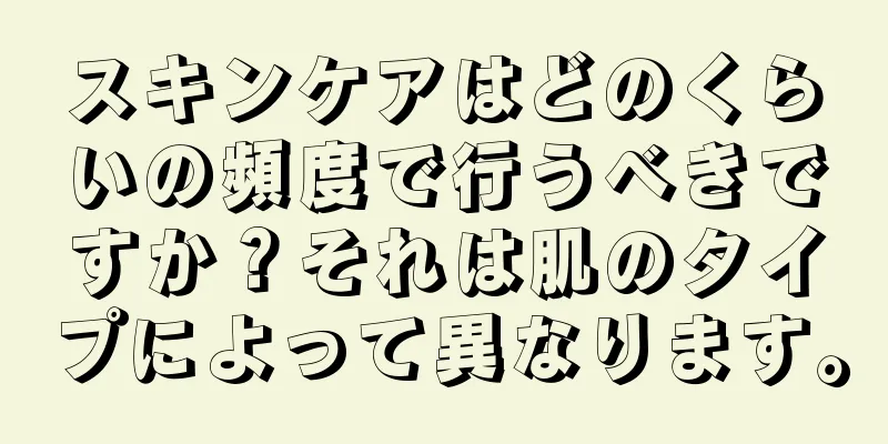 スキンケアはどのくらいの頻度で行うべきですか？それは肌のタイプによって異なります。