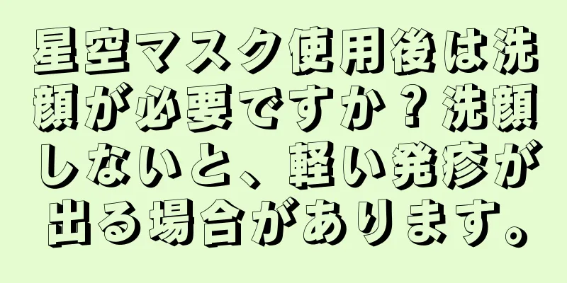 星空マスク使用後は洗顔が必要ですか？洗顔しないと、軽い発疹が出る場合があります。