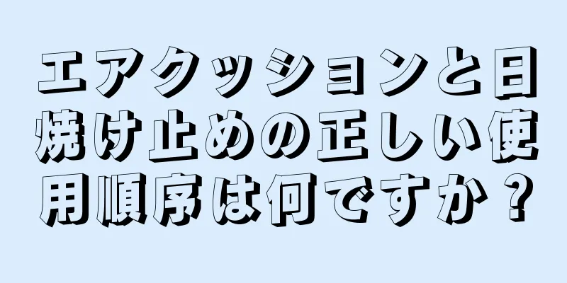 エアクッションと日焼け止めの正しい使用順序は何ですか？