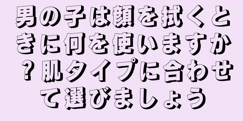 男の子は顔を拭くときに何を使いますか？肌タイプに合わせて選びましょう