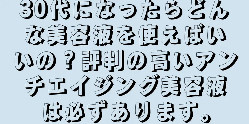 30代になったらどんな美容液を使えばいいの？評判の高いアンチエイジング美容液は必ずあります。