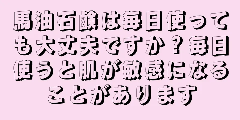 馬油石鹸は毎日使っても大丈夫ですか？毎日使うと肌が敏感になることがあります