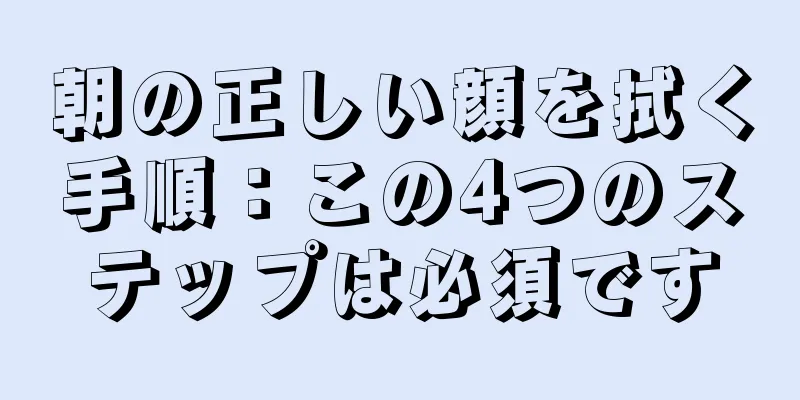 朝の正しい顔を拭く手順：この4つのステップは必須です