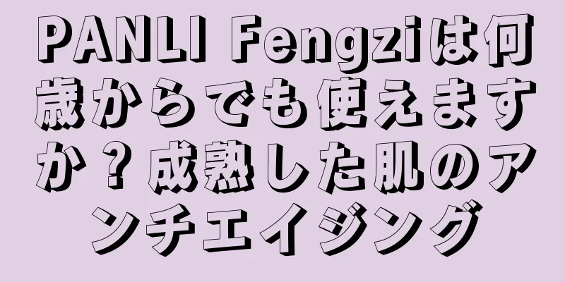 PANLI Fengziは何歳からでも使えますか？成熟した肌のアンチエイジング