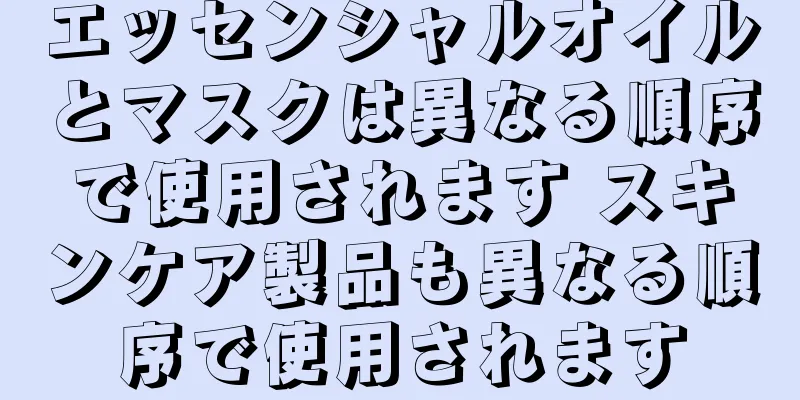 エッセンシャルオイルとマスクは異なる順序で使用されます スキンケア製品も異なる順序で使用されます