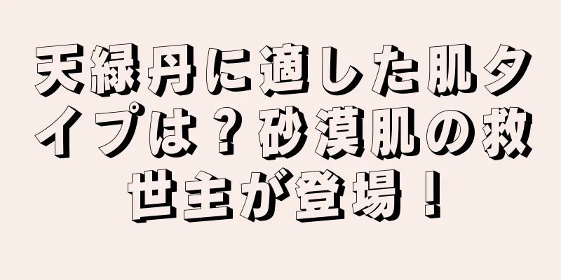 天緑丹に適した肌タイプは？砂漠肌の救世主が登場！