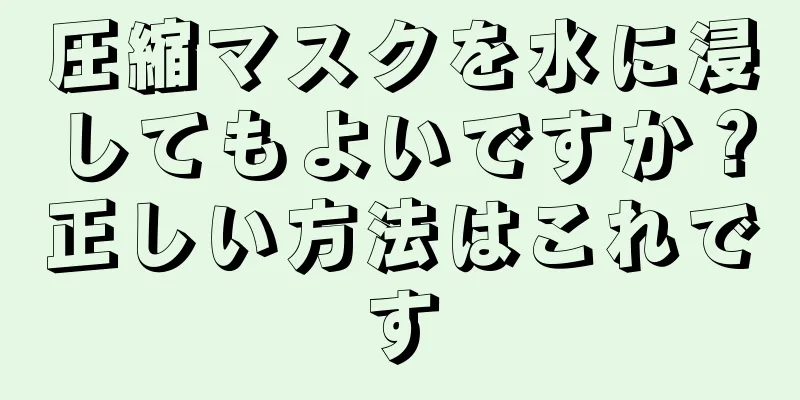 圧縮マスクを水に浸してもよいですか？正しい方法はこれです