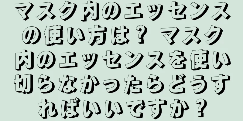 マスク内のエッセンスの使い方は？ マスク内のエッセンスを使い切らなかったらどうすればいいですか？