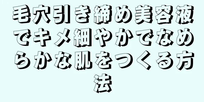 毛穴引き締め美容液でキメ細やかでなめらかな肌をつくる方法