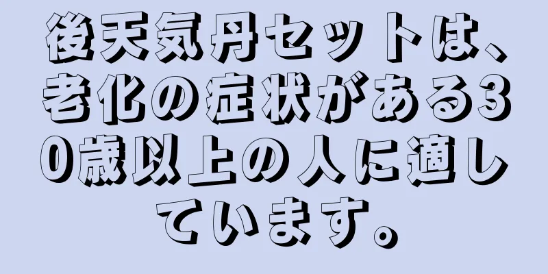 後天気丹セットは、老化の症状がある30歳以上の人に適しています。