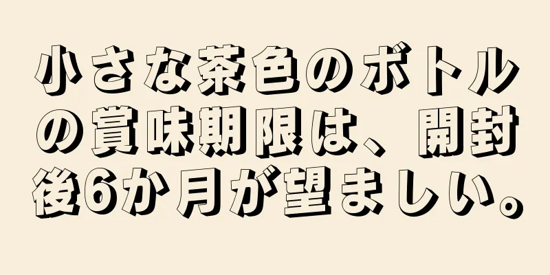 小さな茶色のボトルの賞味期限は、開封後6か月が望ましい。