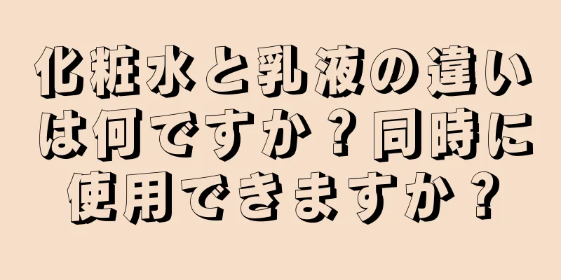 化粧水と乳液の違いは何ですか？同時に使用できますか？
