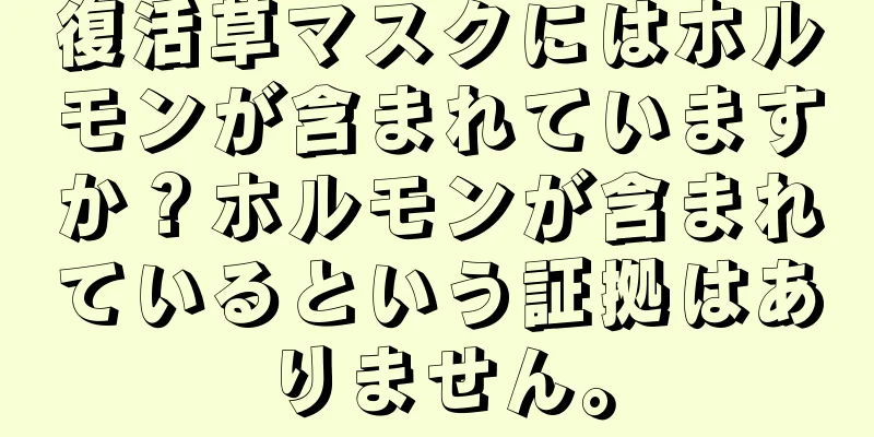 復活草マスクにはホルモンが含まれていますか？ホルモンが含まれているという証拠はありません。