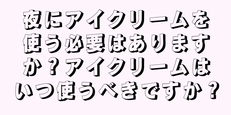 夜にアイクリームを使う必要はありますか？アイクリームはいつ使うべきですか？