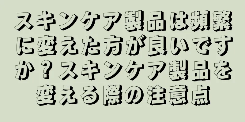 スキンケア製品は頻繁に変えた方が良いですか？スキンケア製品を変える際の注意点