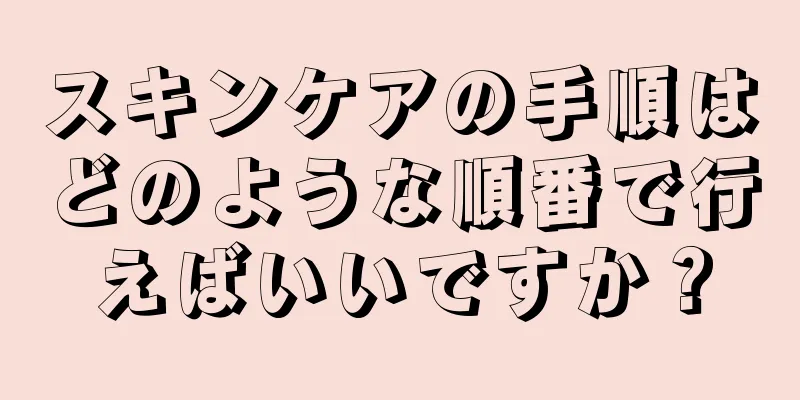 スキンケアの手順はどのような順番で行えばいいですか？