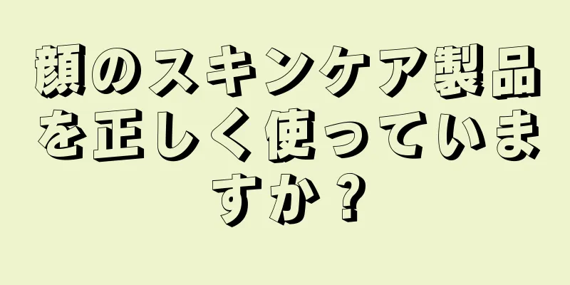 顔のスキンケア製品を正しく使っていますか？