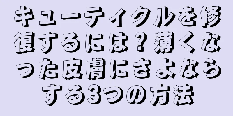 キューティクルを修復するには？薄くなった皮膚にさよならする3つの方法