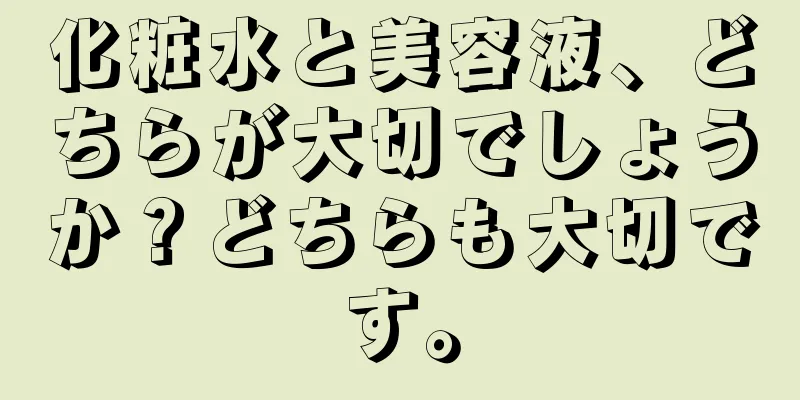 化粧水と美容液、どちらが大切でしょうか？どちらも大切です。