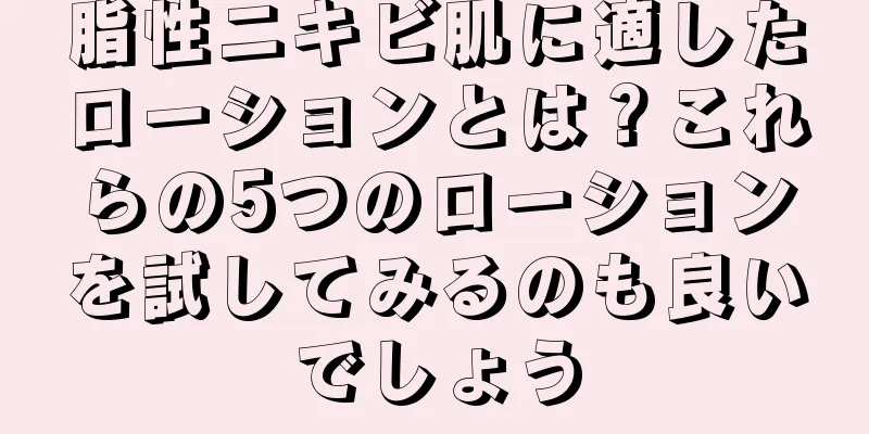 脂性ニキビ肌に適したローションとは？これらの5つのローションを試してみるのも良いでしょう