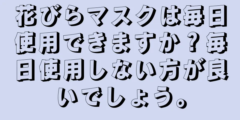 花びらマスクは毎日使用できますか？毎日使用しない方が良いでしょう。