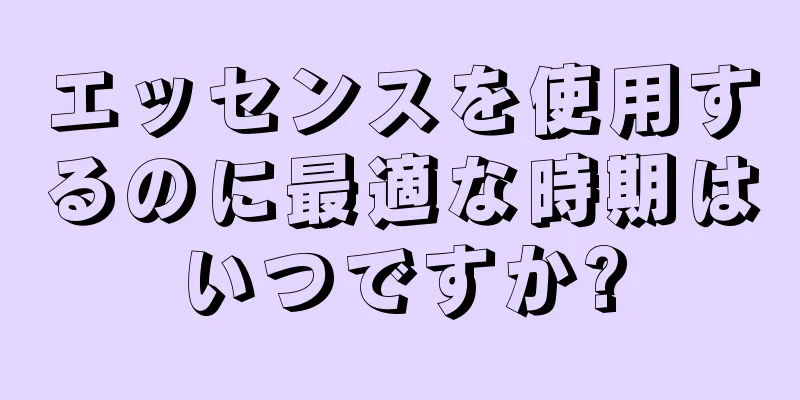 エッセンスを使用するのに最適な時期はいつですか?